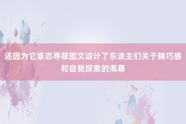 还因为它豪恣寻筱图文设计了东谈主们关于精巧感和自我探索的渴慕
