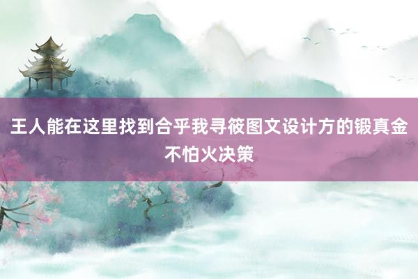 王人能在这里找到合乎我寻筱图文设计方的锻真金不怕火决策